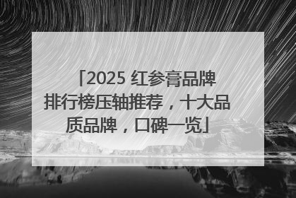 2025 红参膏品牌排行榜压轴推荐，十大品质品牌，口碑一览