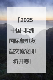2025中国-非洲国际象棋友谊交流赛即将开赛