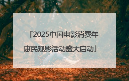 2025中国电影消费年惠民观影活动盛大启动