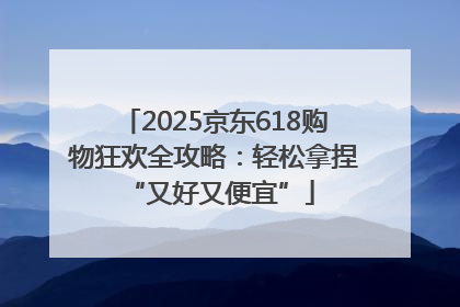 2025京东618购物狂欢全攻略：轻松拿捏 “又好又便宜”