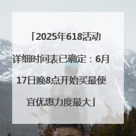 2025年618活动详细时间表已确定：6月17日晚8点开始买最便宜优惠力度最大