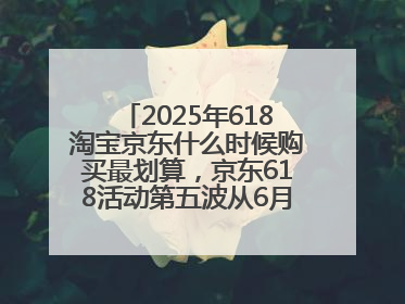 2025年618淘宝京东什么时候购买最划算，京东618活动第五波从6月16日20点开始最便宜优惠！