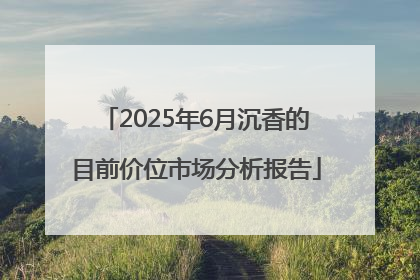 2025年6月沉香的目前价位市场分析报告