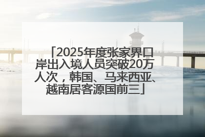 2025年度张家界口岸出入境人员突破20万人次，韩国、马来西亚、越南居客源国前三