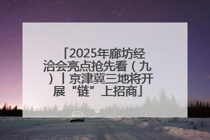 2025年廊坊经洽会亮点抢先看（九）丨京津冀三地将开展“链”上招商
