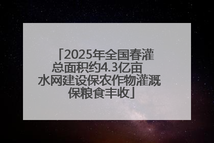 2025年全国春灌总面积约4.3亿亩 水网建设保农作物灌溉 保粮食丰收