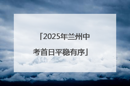 2025年兰州中考首日平稳有序