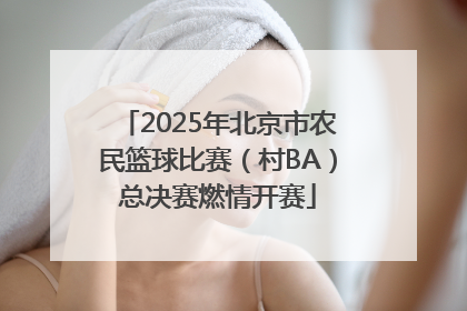 2025年北京市农民篮球比赛（村BA）总决赛燃情开赛