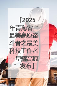2025年青海省“最美高原奋斗者之最美科技工作者—星耀高原”发布