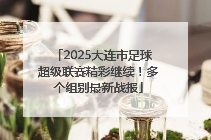 2025大连市足球超级联赛精彩继续！多个组别最新战报