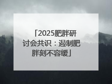 2025肥胖研讨会共识：遏制肥胖刻不容缓