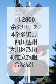 2800余公里、24个乡镇……四川达州达川区政协助推文旅融合发展