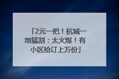 2元一把！杭城一地猛割：太火爆！有小区抢订上万份