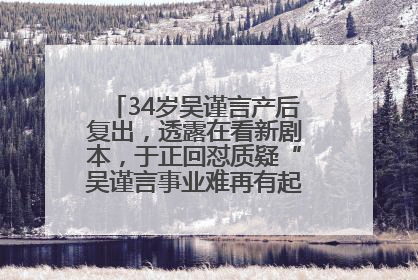 34岁吴谨言产后复出，透露在看新剧本，于正回怼质疑“吴谨言事业难再有起色”：女人在任何年纪都有她的光彩