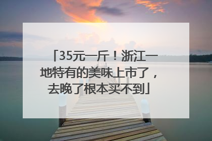 35元一斤！浙江一地特有的美味上市了，去晚了根本买不到