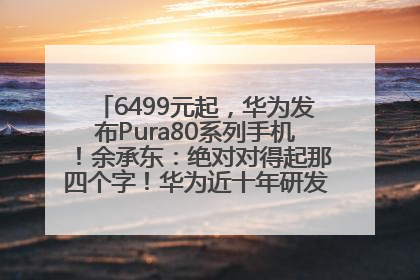 6499元起，华为发布Pura80系列手机！余承东：绝对对得起那四个字！华为近十年研发投入12490亿元