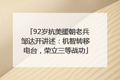 92岁抗美援朝老兵邹达开讲述：机智转移电台，荣立三等战功