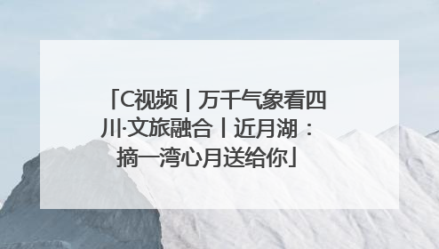 C视频｜万千气象看四川·文旅融合丨近月湖：摘一湾心月送给你