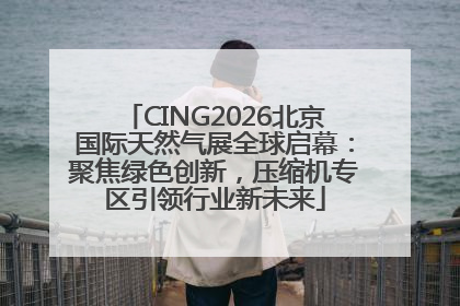CING2026北京国际天然气展全球启幕：聚焦绿色创新，压缩机专区引领行业新未来