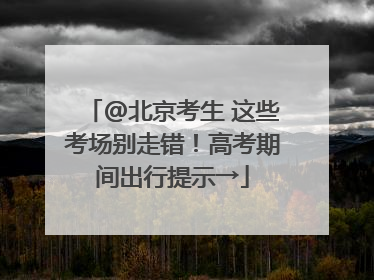 @北京考生 这些考场别走错！高考期间出行提示→