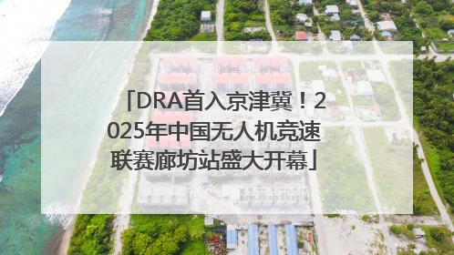 DRA首入京津冀！2025年中国无人机竞速联赛廊坊站盛大开幕
