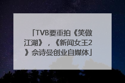 TVB要重拍《笑傲江湖》，《新闻女王2》佘诗曼创业自媒体